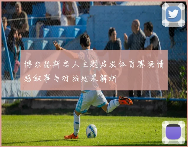 博尔赫斯恋人主题启发体育赛场情感叙事与对抗结果解析