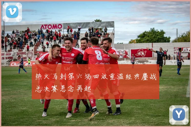 热火马刺第六场回放重温经典鏖战总决赛悬念再起