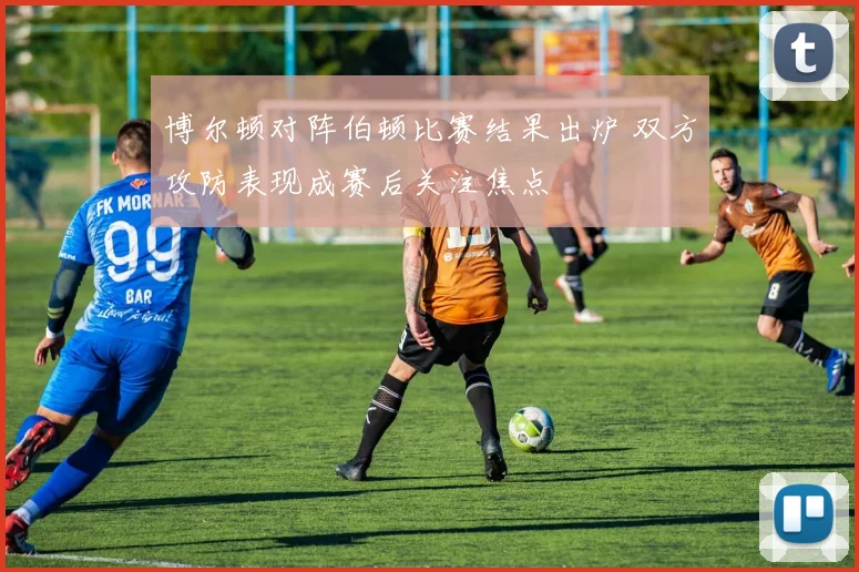 博尔顿对阵伯顿比赛结果出炉 双方攻防表现成赛后关注焦点