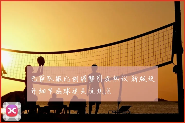 巴萨队徽比例调整引发热议 新版设计细节成球迷关注焦点