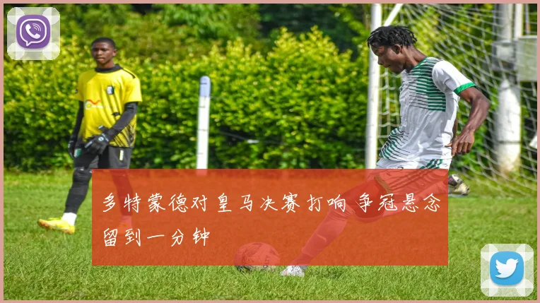 多特蒙德对皇马决赛打响 争冠悬念留到一分钟