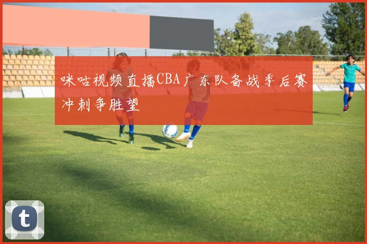 咪咕视频直播CBA广东队备战季后赛冲刺争胜望