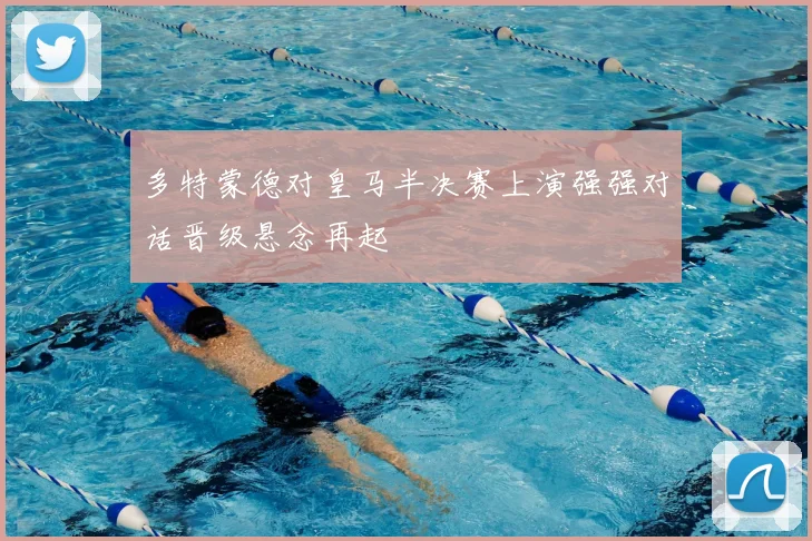 多特蒙德对皇马半决赛上演强强对话晋级悬念再起