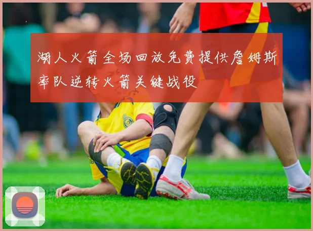 湖人火箭全场回放免费提供詹姆斯率队逆转火箭关键战役