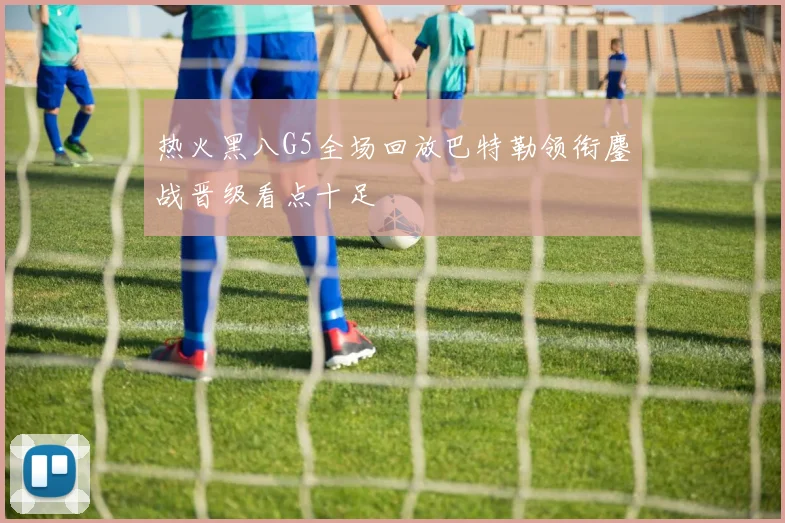 热火黑八G5全场回放巴特勒领衔鏖战晋级看点十足