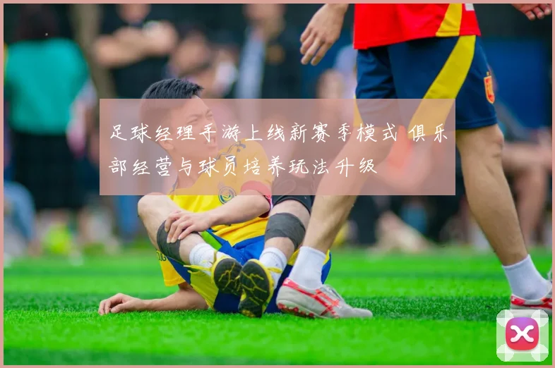 足球经理手游上线新赛季模式 俱乐部经营与球员培养玩法升级