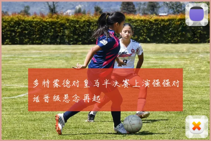 多特蒙德对皇马半决赛上演强强对话晋级悬念再起
