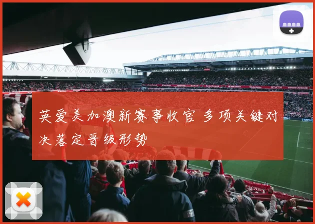 英爱美加澳新赛事收官 多项关键对决落定晋级形势