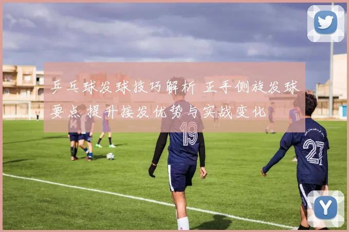 乒乓球发球技巧解析 正手侧旋发球要点 提升接发优势与实战变化