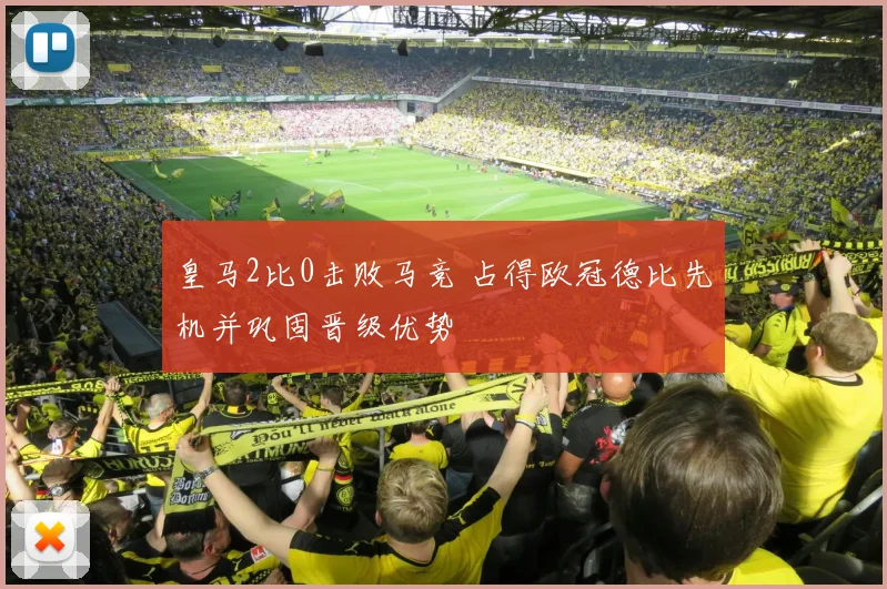 皇马2比0击败马竞 占得欧冠德比先机并巩固晋级优势