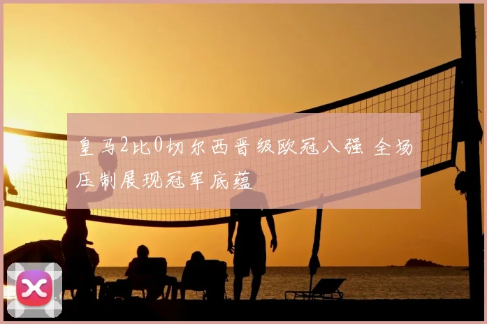 皇马2比0切尔西晋级欧冠八强 全场压制展现冠军底蕴