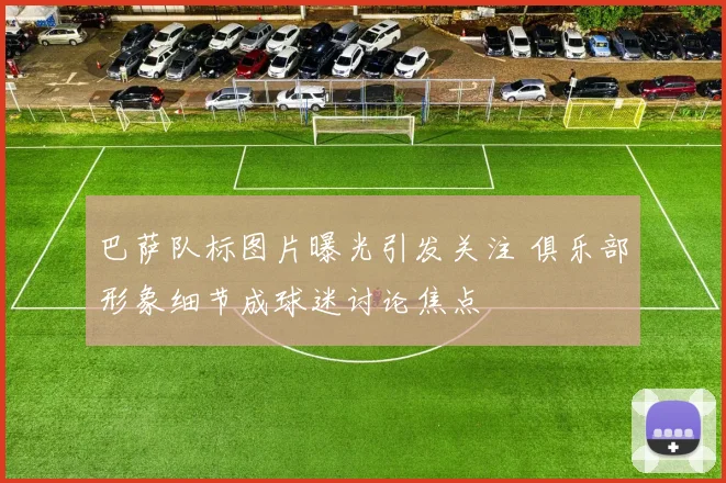巴萨队标图片曝光引发关注 俱乐部形象细节成球迷讨论焦点