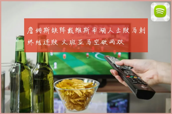 詹姆斯缺阵戴维斯率湖人击败马刺终结连败 文班亚马空砍两双