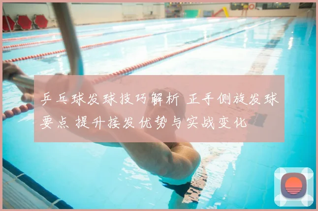 乒乓球发球技巧解析 正手侧旋发球要点 提升接发优势与实战变化