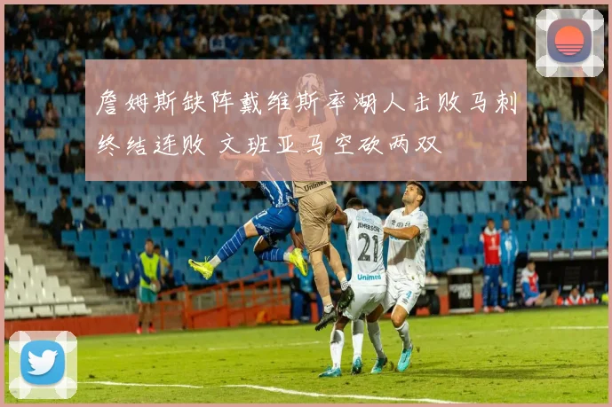 詹姆斯缺阵戴维斯率湖人击败马刺终结连败 文班亚马空砍两双