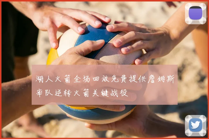 湖人火箭全场回放免费提供詹姆斯率队逆转火箭关键战役