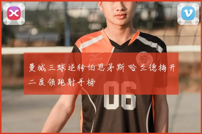 曼城三球逆转伯恩茅斯 哈兰德梅开二度领跑射手榜