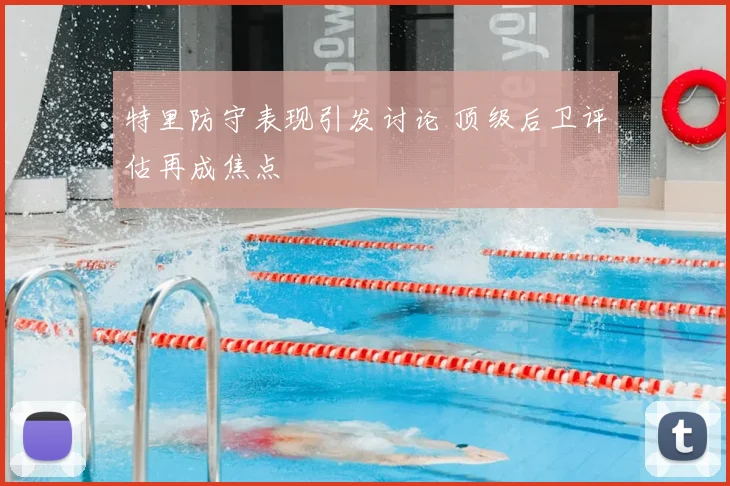 特里防守表现引发讨论 顶级后卫评估再成焦点