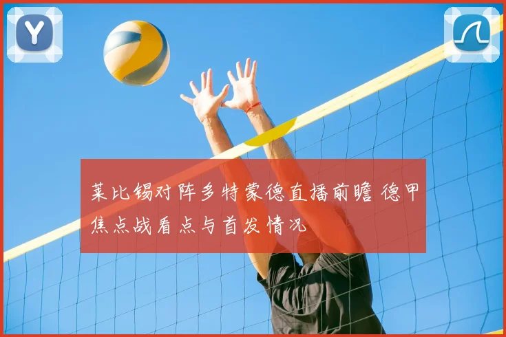 莱比锡对阵多特蒙德直播前瞻 德甲焦点战看点与首发情况