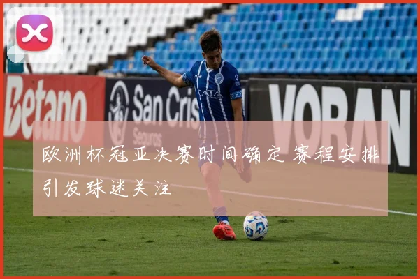 欧洲杯冠亚决赛时间确定 赛程安排引发球迷关注